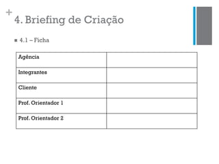+
4. Briefing de Criação
Agência
Integrantes
Cliente
Prof. Orientador 1
Prof. Orientador 2
 4.1 – Ficha
 