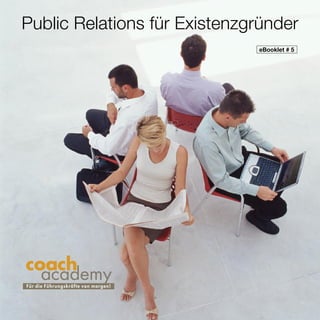 Public Relations für Existenzgründer
                                        eBooklet # 5




coach
  academy
F ü r die Führ ungskräfte von morgen!
 