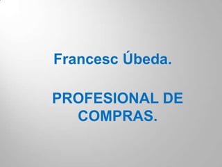 Francesc Úbeda.

PROFESIONAL DE
  COMPRAS.
 
