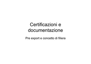 Certificazioni e
documentazione
Pre export e concetto di filiera
 