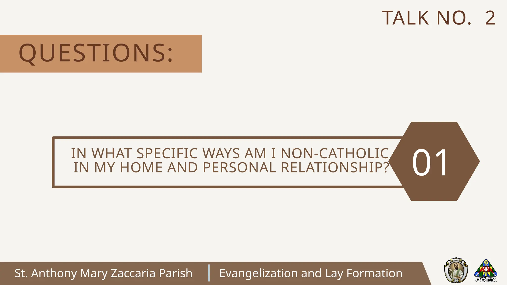 St. Anthony Mary Zaccaria Parish Evangelization and Lay Formation
IN WHAT SPECIFIC WAYS AM I NON-CATHOLIC
IN MY HOME AND PERSONAL RELATIONSHIP? 01
QUESTIONS:
TALK NO. 2
 