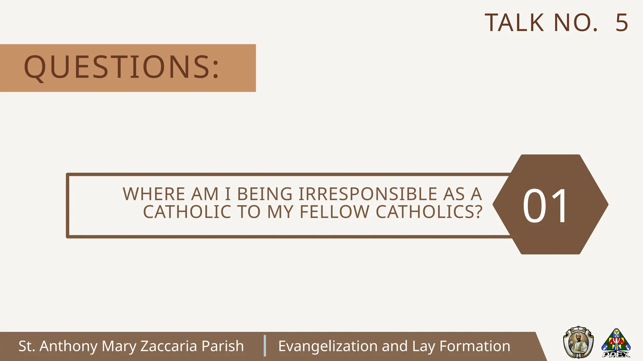 St. Anthony Mary Zaccaria Parish Evangelization and Lay Formation
WHERE AM I BEING IRRESPONSIBLE AS A
CATHOLIC TO MY FELLOW CATHOLICS? 01
QUESTIONS:
TALK NO. 5
 