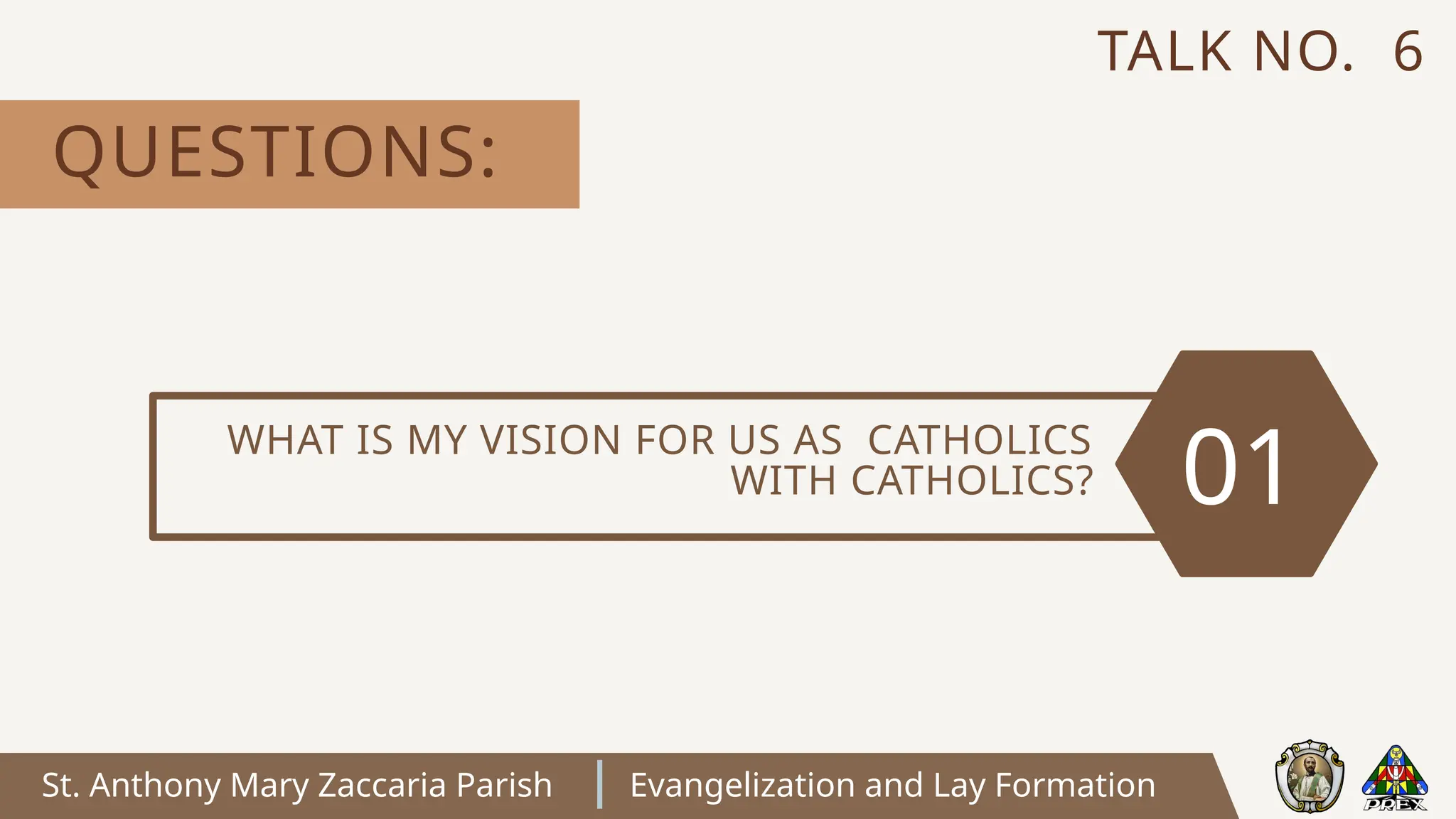 St. Anthony Mary Zaccaria Parish Evangelization and Lay Formation
WHAT IS MY VISION FOR US AS CATHOLICS
WITH CATHOLICS? 01
QUESTIONS:
TALK NO. 6
 