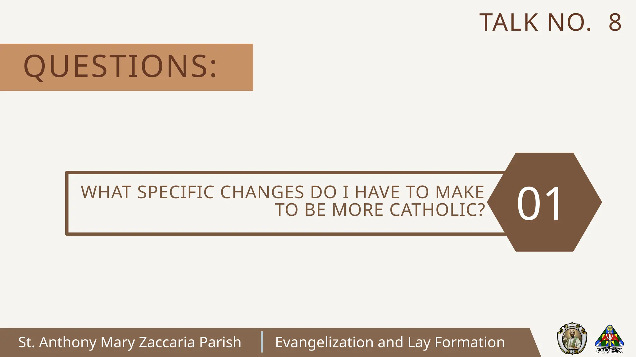 St. Anthony Mary Zaccaria Parish Evangelization and Lay Formation
WHAT SPECIFIC CHANGES DO I HAVE TO MAKE
TO BE MORE CATHOLIC? 01
QUESTIONS:
TALK NO. 8
 