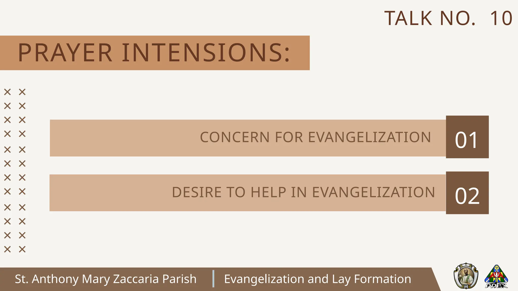 St. Anthony Mary Zaccaria Parish Evangelization and Lay Formation
PRAYER INTENSIONS:
TALK NO. 10
01
02
CONCERN FOR EVANGELIZATION
DESIRE TO HELP IN EVANGELIZATION
 