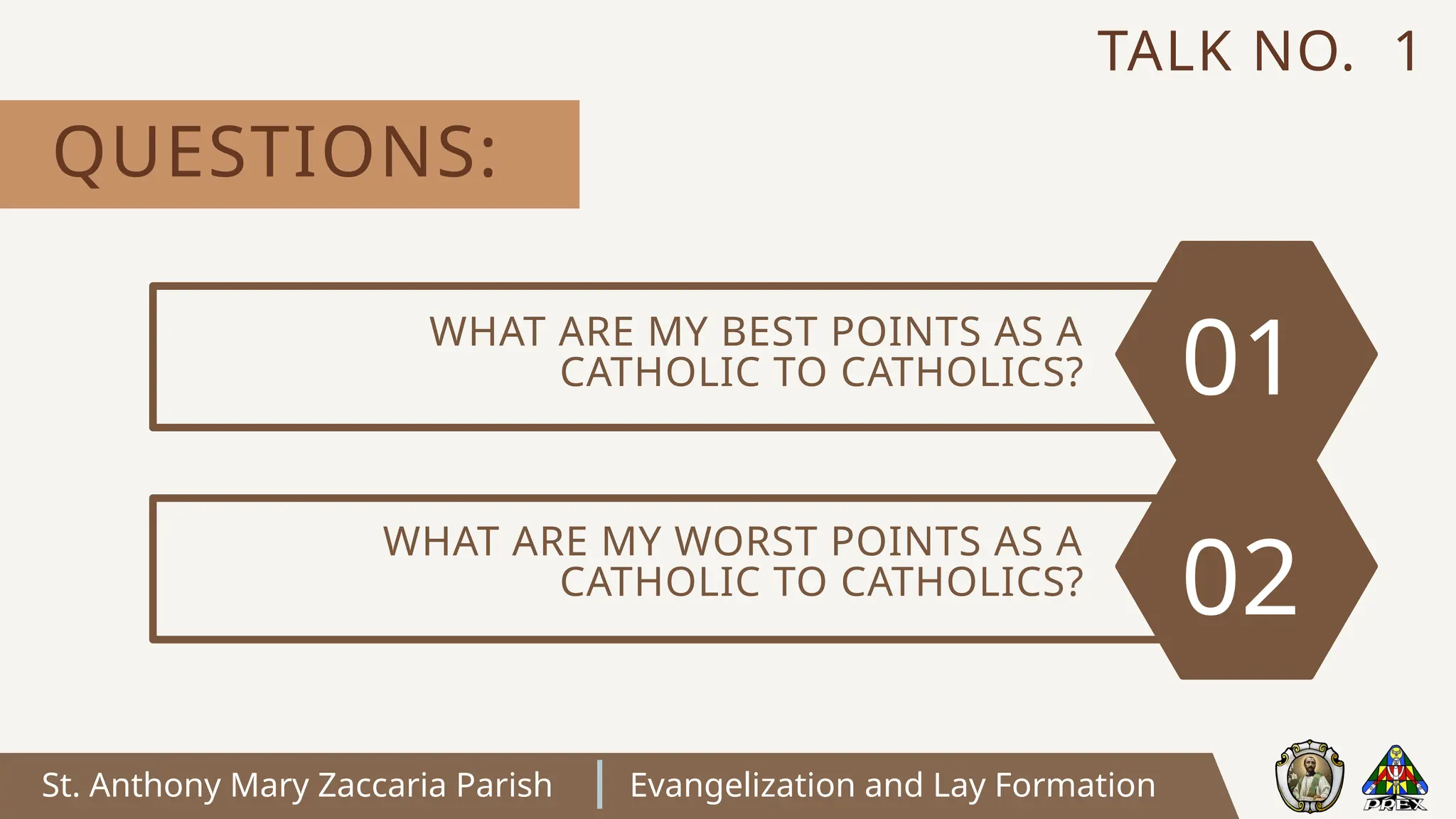 St. Anthony Mary Zaccaria Parish Evangelization and Lay Formation
QUESTIONS:
TALK NO. 1
WHAT ARE MY BEST POINTS AS A
CATHOLIC TO CATHOLICS?
WHAT ARE MY WORST POINTS AS A
CATHOLIC TO CATHOLICS? 02
01
 