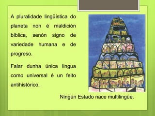 A pluralidade lingüística do
planeta non é maldición
bíblica, senón signo de
variedade humana e de
progreso.
Falar dunha ú...