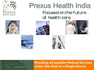 Prexus Health India Focused on the future of health care   PREXUS HEALTH INDIA  Subsidiary Of Prexus Health LLC  Plot No. 809, Udyog Vihar,Phase V,  Gurgaon - 122016  Telephone Number:(0124) 4727800 