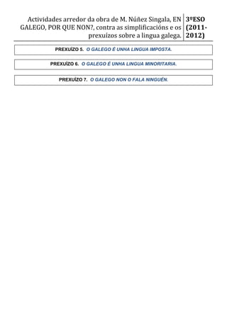 Actividades arredor da obra de M. Núñez Singala, EN 3ºESO
GALEGO, POR QUE NON?, contra as simplificacións e os (2011-
                      prexuízos sobre a lingua galega. 2012)
           PREXUÍZO 5. O GALEGO É UNHA LINGUA IMPOSTA.


         PREXUÍZO 6. O GALEGO É UNHA LINGUA MINORITARIA.


            PREXUÍZO 7. O GALEGO NON O FALA NINGUÉN.
 