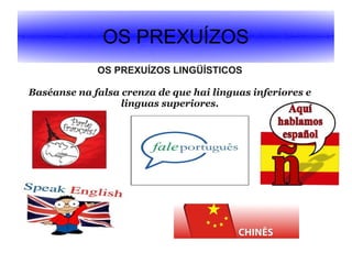OS PREXUÍZOS
OS PREXUÍZOS LINGÜÍSTICOS
Baséanse na falsa crenza de que hai linguas inferiores e
linguas superiores.

 