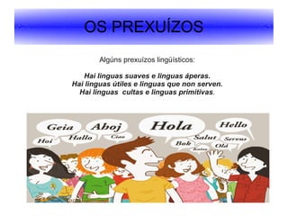 OS PREXUÍZOS
Algúns prexuízos lingüísticos:
Hai linguas suaves e linguas áperas.
Hai linguas útiles e linguas que non serven.
Hai linguas cultas e linguas primitivas.

 