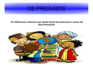 OS PREXUÍZOS
As diferenzas culturais son tamén fonte de prexuízos e causa de
discriminación.

 