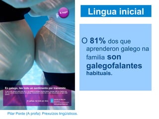 Lingua inicial
O 81% dos que
aprenderon galego na
familia son
galegofalantes
habituais.
Pilar Ponte (A profa): Prexuízos lingüísticos.
 