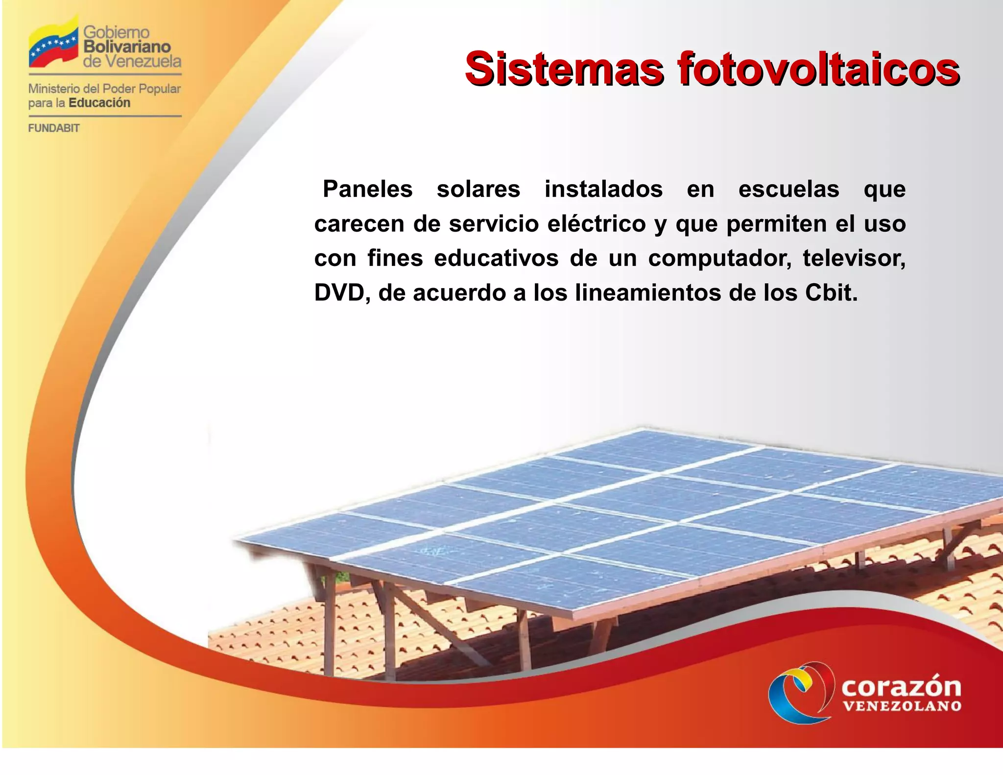 Sistemas fotovoltaicosSistemas fotovoltaicos
Paneles solares instalados en escuelas que
carecen de servicio eléctrico y que permiten el uso
con fines educativos de un computador, televisor,
DVD, de acuerdo a los lineamientos de los Cbit.
 
