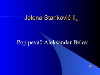 Jelena Stankov ić II 4 Pop pevač:Aleksandar Belov 