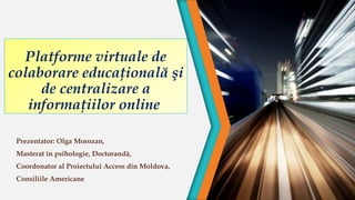 Platforme virtuale de
colaborare educaţională şi
de centralizare a
informaţiilor online 
Prezentator: Olga Morozan,
Masterat în psihologie, Doctorandă,
Coordonator al Proiectului Access din Moldova,
Consiliile Americane

 