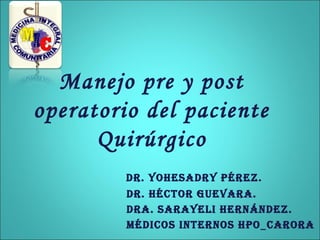 Manejo pre y post
operatorio del paciente
      Quirúrgico
         Dr. YohesaDrY Pérez.
         Dr. héctor guevara.
         Dra. saraYeli hernánDez.
         MéDicos internos hPo_carora
 