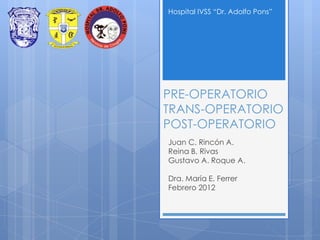 Hospital IVSS “Dr. Adolfo Pons”

PRE-OPERATORIO
TRANS-OPERATORIO
POST-OPERATORIO
Juan C. Rincón A.
Reina B. Rivas
Gustavo A. Roque A.
Dra. María E. Ferrer
Febrero 2012

 