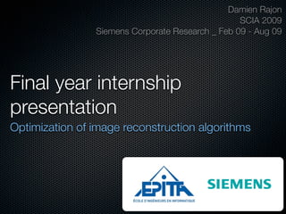 Damien Rajon
                                                  SCIA 2009
                Siemens Corporate Research _ Feb 09 - Aug 09




Final year internship
presentation	
Optimization of image reconstruction algorithms
 