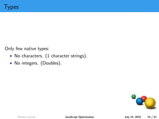 Types




Only few native types:
  • No characters. (1 character strings).
  • No integers. (Doubles).




      Florian Loitsch         JavaScript Optimization   July 14, 2010   14 / 51
 