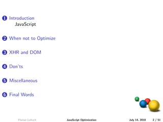 1 Introduction
     JavaScript

2 When not to Optimize


3 XHR and DOM


4 Don’ts


5 Miscellaneous


6 Final Words




      Florian Loitsch    JavaScript Optimization   July 14, 2010   2 / 51
 