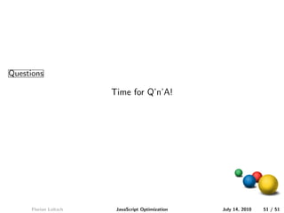 Questions

                       Time for Q’n’A!




     Florian Loitsch    JavaScript Optimization   July 14, 2010   51 / 51
 