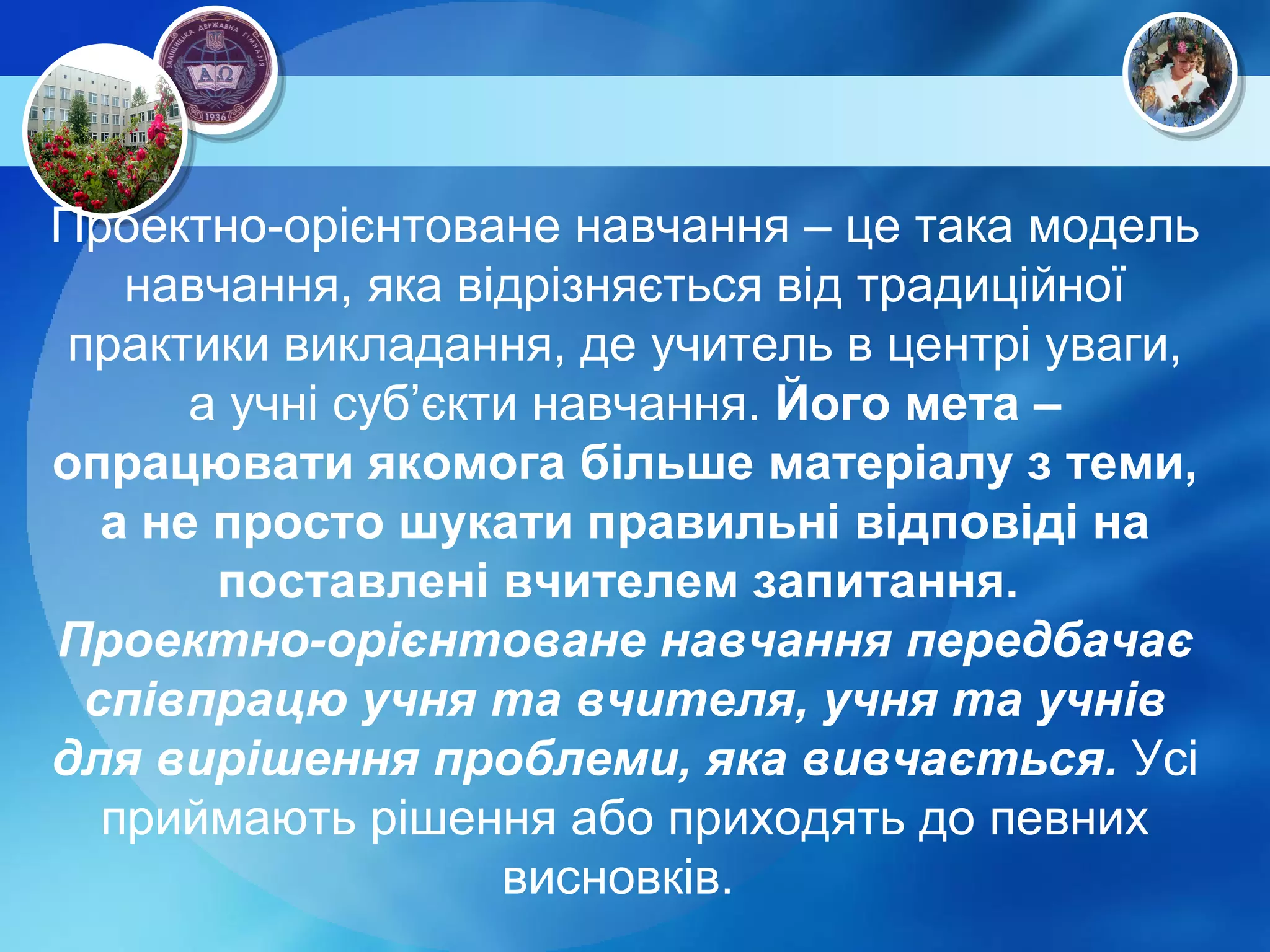 Проектно-орієнтоване навчання – це така модель навчання, яка відрізняється від традиційної практики викладання, де учитель в центрі уваги, а учні суб’єкти навчання.  Його мета – опрацювати якомога більше матеріалу з теми, а не просто шукати правильні відповіді на поставлені вчителем запитання.  Проектно-орієнтоване навчання передбачає співпрацю учня та вчителя, учня та учнів для вирішення проблеми, яка вивчається.  Усі приймають рішення або приходять до певних висновків.  