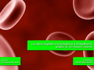 La radio digitale tra broadcast e broadband,
                                           analisi di un futuro incerto



Relatore                                                         Candidato
Prof. Mario Ricciardi                                    Enrico Giovannini
 