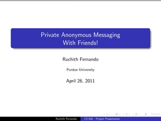 Private Anonymous Messaging
        With Friends!

          Ruchith Fernando

             Purdue University


            April 26, 2011




     Ruchith Fernando   CS 626 : Project Presentation
 