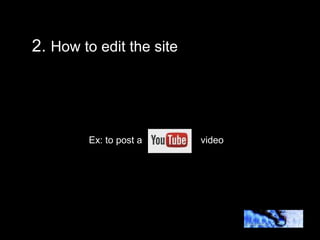 2. How to edit the site




        Ex: to post a     video
 