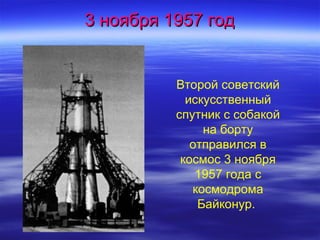 3 ноября 1957 год


          Второй советский
            искусственный
          спутник с собакой
               на борту
             отправился в
           космос 3 ноября
              1957 года с
             космодрома
              Байконур.
 