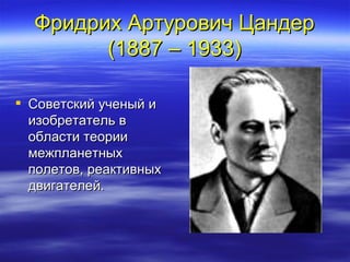 Фридрих Артурович Цандер
        (1887 – 1933)

 Советский ученый и
  изобретатель в
  области теории
  межпланетных
  полетов, реактивных
  двигателей.
 
