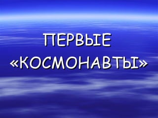 ПЕРВЫЕ
«КОСМОНАВТЫ»
 