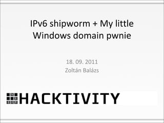 IPv6 shipworm + My little
 Windows domain pwnie

        18. 09. 2011
        Zoltán Balázs
 