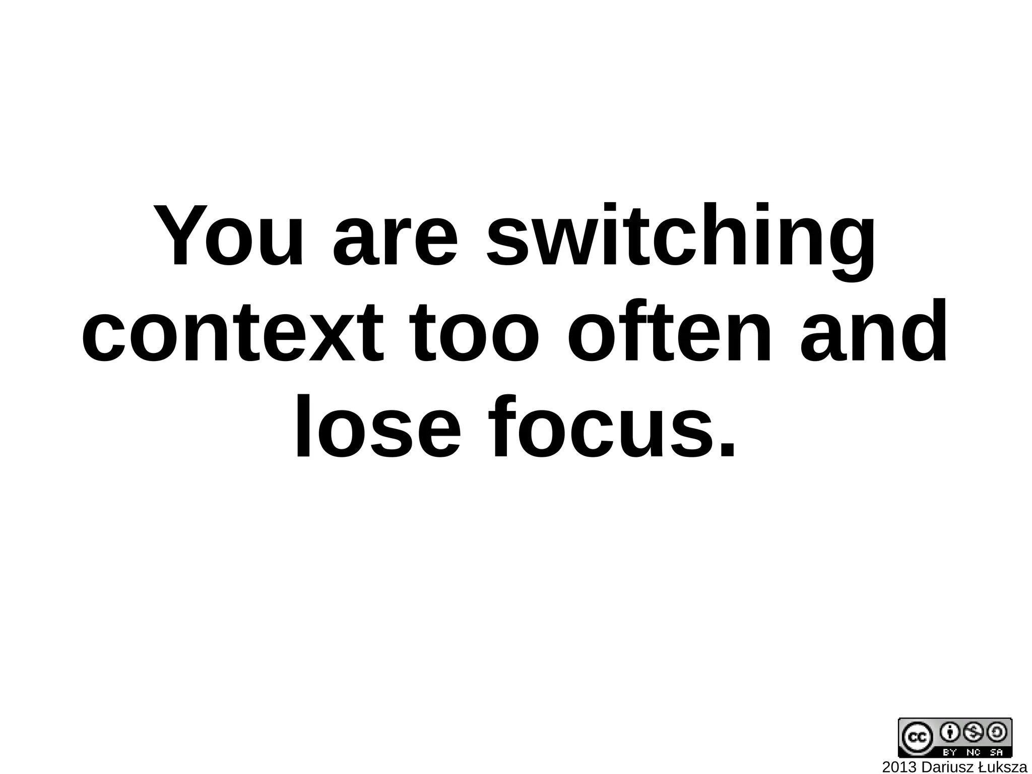 You are switching
context too often and
     lose focus.


                   2013 Dariusz Łuksza
 