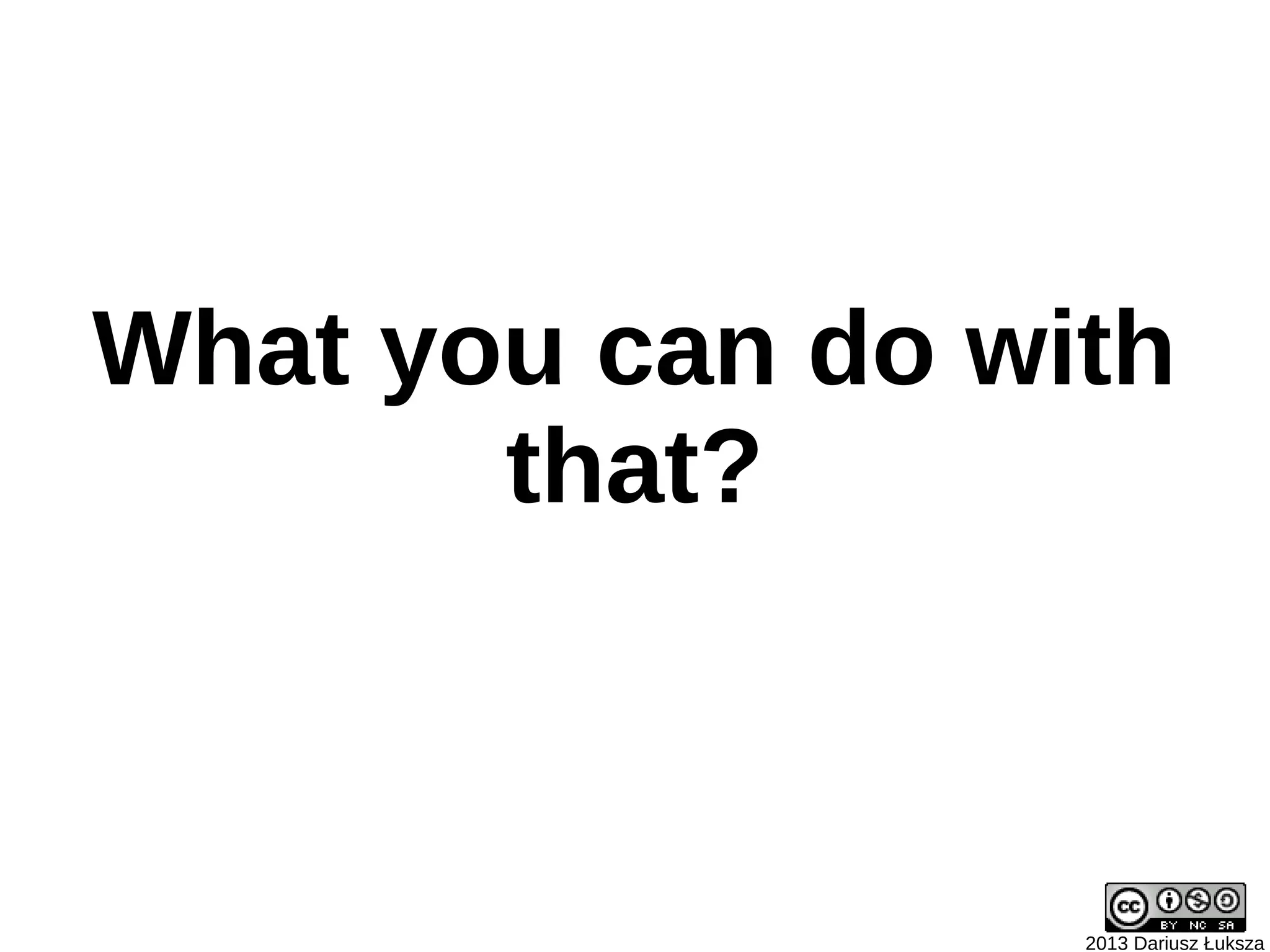 What you can do with
       that?



                  2013 Dariusz Łuksza
 