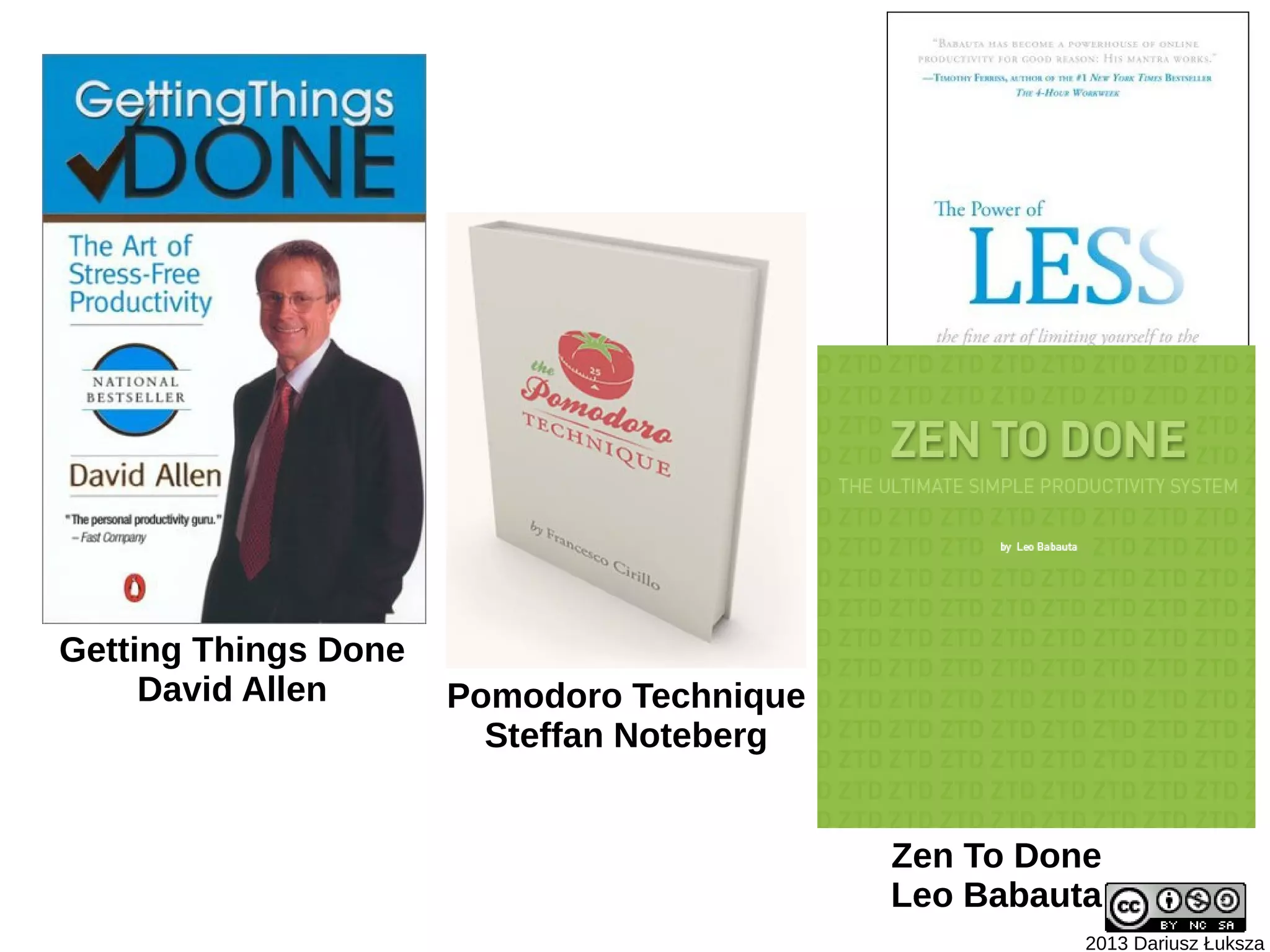 The Power of Less
                                             Leo Babauta
Getting Things Done
     David Allen      Pomodoro Technique
                        Steffan Noteberg


                                           Zen To Done
                                           Leo Babauta
                                                     2013 Dariusz Łuksza
 