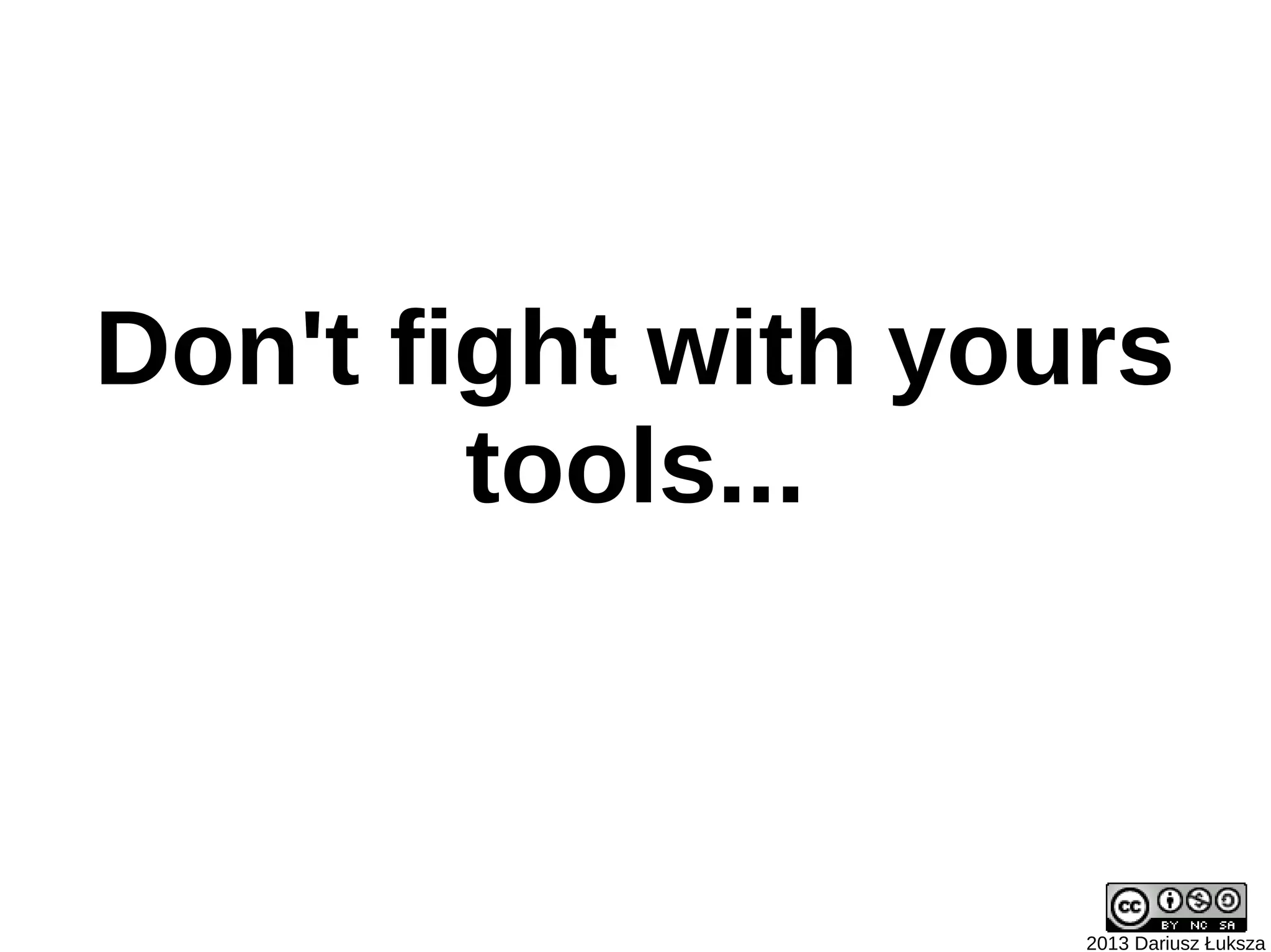 Don't fight with yours
        tools...



                    2013 Dariusz Łuksza
 