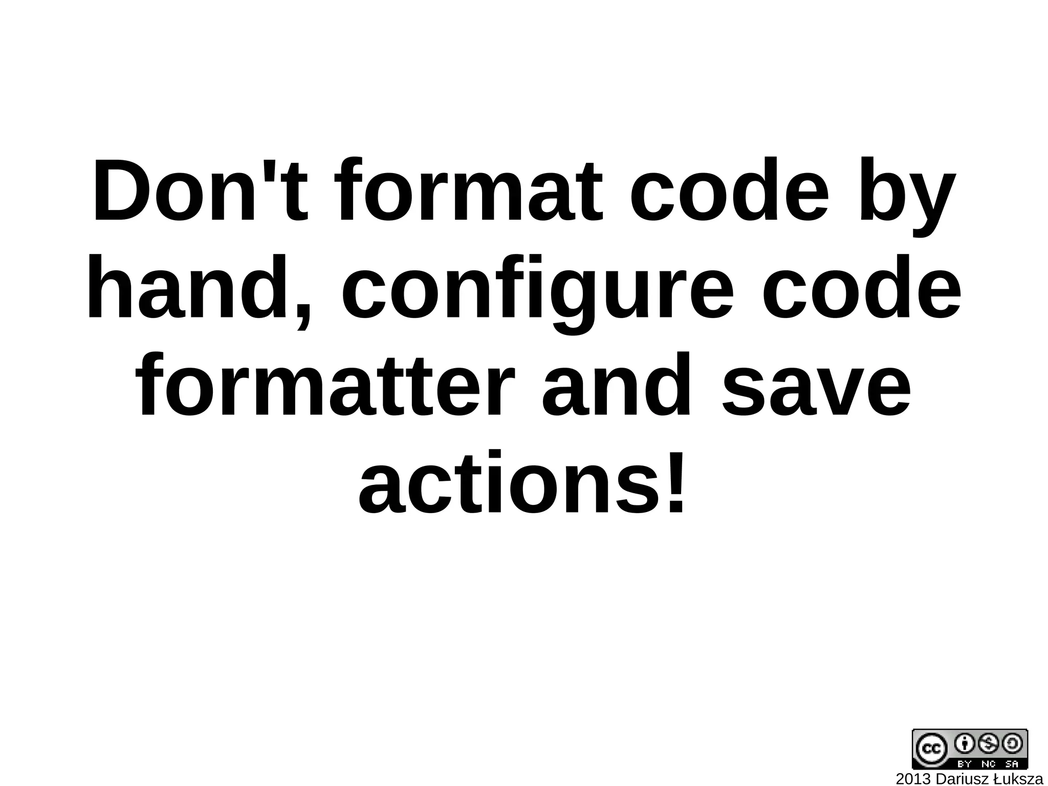 Don't format code by
hand, configure code
 formatter and save
       actions!


                  2013 Dariusz Łuksza
 