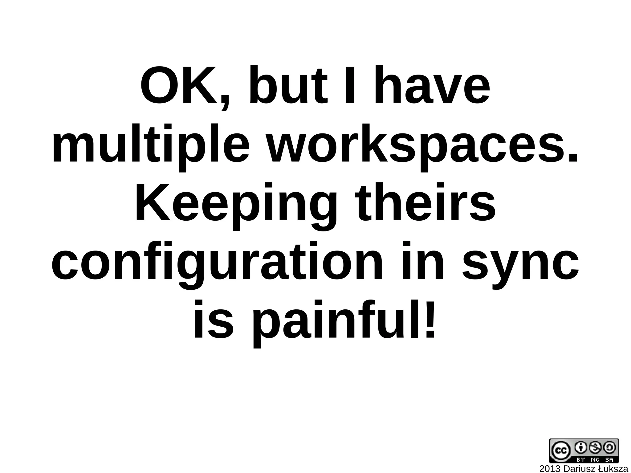 OK, but I have
multiple workspaces.
   Keeping theirs
configuration in sync
      is painful!

                   2013 Dariusz Łuksza
 