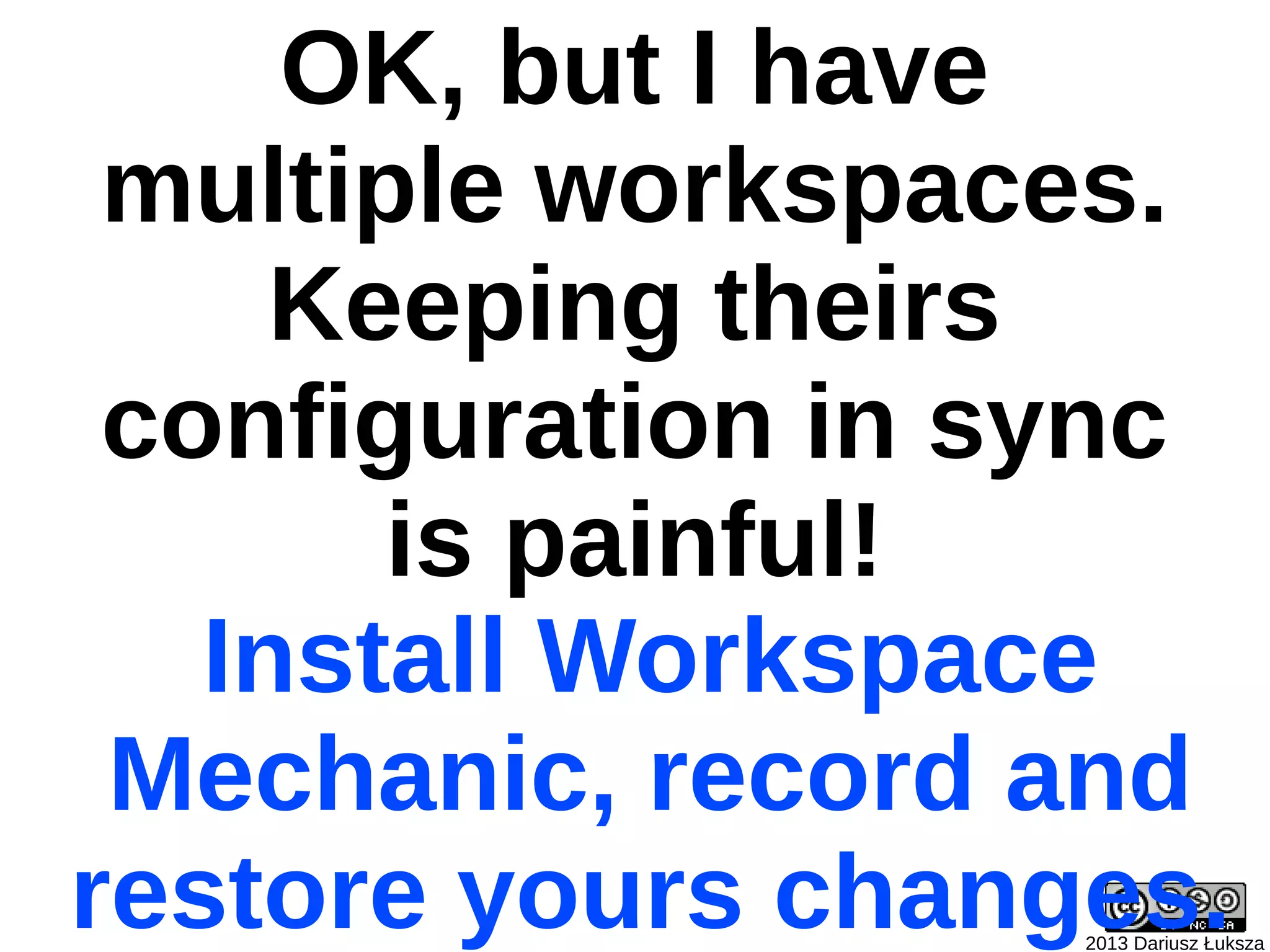 OK, but I have
 multiple workspaces.
     Keeping theirs
 configuration in sync
       is painful!
   Install Workspace
 Mechanic, record and
restore yours changes.
                   2013 Dariusz Łuksza
 