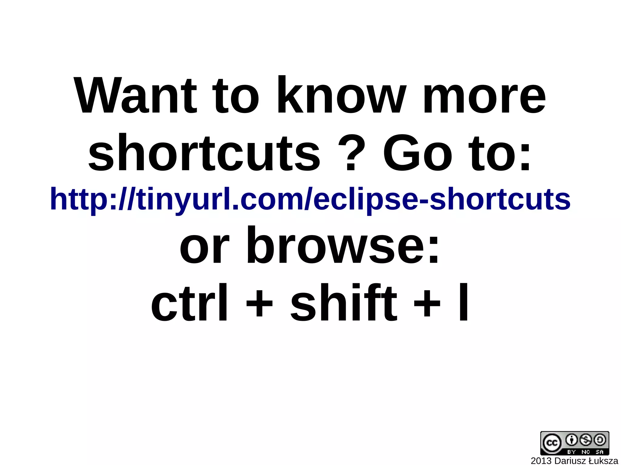 Want to know more
 shortcuts ? Go to:
http://tinyurl.com/eclipse-shortcuts
       or browse:
      ctrl + shift + l

                                 2013 Dariusz Łuksza
 