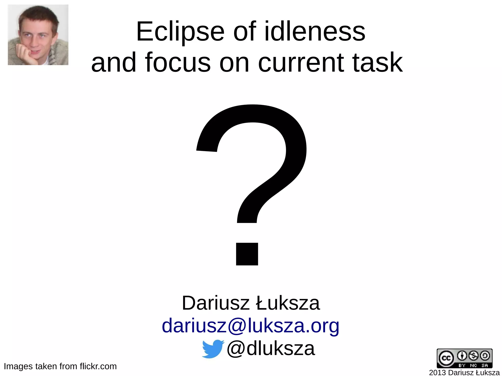 Eclipse of idleness
                     and focus on current task




Images taken from flickr.com
                                 ?
                                 Dariusz Łuksza
                               dariusz@luksza.org
                                      @dluksza
                                                    2013 Dariusz Łuksza
 