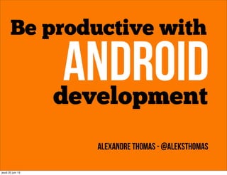 Be productive with
Androiddevelopment
Alexandre THOMAS - @AleksThomas
jeudi 20 juin 13
 