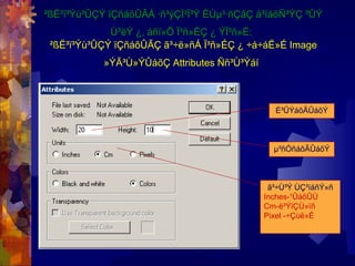 ²ßË³ï³Ýù³ÛÇÝ ïÇñáõÛÃÁ ·ñ³ýÇÏ³Ï³Ý ËÙµ³·ñÇãÇ å³ïáõÑ³ÝÇ ³ÛÝ
Ù³ëÝ ¿, áñï»Õ Ï³ñ»ÉÇ ¿ ÝÏ³ñ»É:
²ßË³ï³Ýù³ÛÇÝ ïÇñáõÛÃÇ ã³÷ë»ñÁ Ï³ñ»ÉÇ ¿ ÷á÷áË»É Image
»ÝÃ³Ù»ÝÛáõÇ Attributes Ññ³Ù³Ýáí
É³ÛÝáõÃÛáõÝ
µ³ñÓñáõÃÛáõÝ
ã³÷Ù³Ý ÙÇ³íáñÝ»ñ
Inches-¹ÛáõÛÙ
Cm-ë³ÝïÇÙ»ïñ
Pixel -÷Çùë»É
 