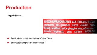 Production
Ingrédients :
➔ Production dans les usines Coca Cola
➔ Embouteillée par les franchisés
 
