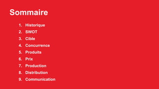 Sommaire
1. Historique
2. SWOT
3. Cible
4. Concurrence
5. Produits
6. Prix
7. Production
8. Distribution
9. Communication
 