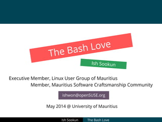 The Bash Love
Ish Sookun
Executive Member, Linux User Group of Mauritius
Member, Mauritius Software Craftsmanship Community
ishwon@openSUSE.org
Ish Sookun The Bash Love
May 2014 @ University of Mauritius
 