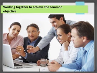 Working together to achieve the common
objective
 