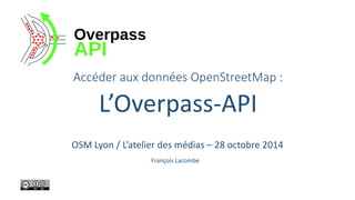 Accéder aux données OpenStreetMap: 
L’Overpass-API 
François Lacombe 
OSM Lyon / L’atelier des médias –28 octobre 2014  